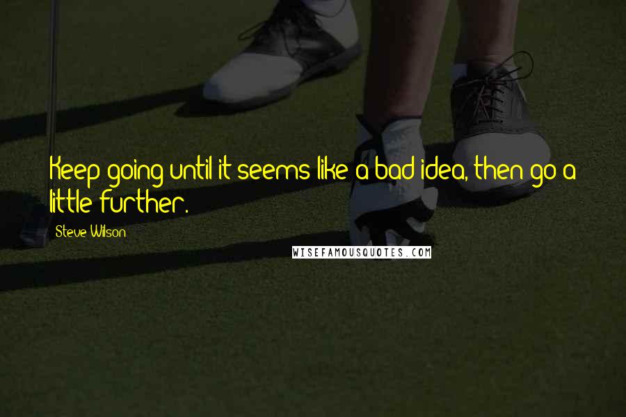 Steve Wilson Quotes: Keep going until it seems like a bad idea, then go a little further.