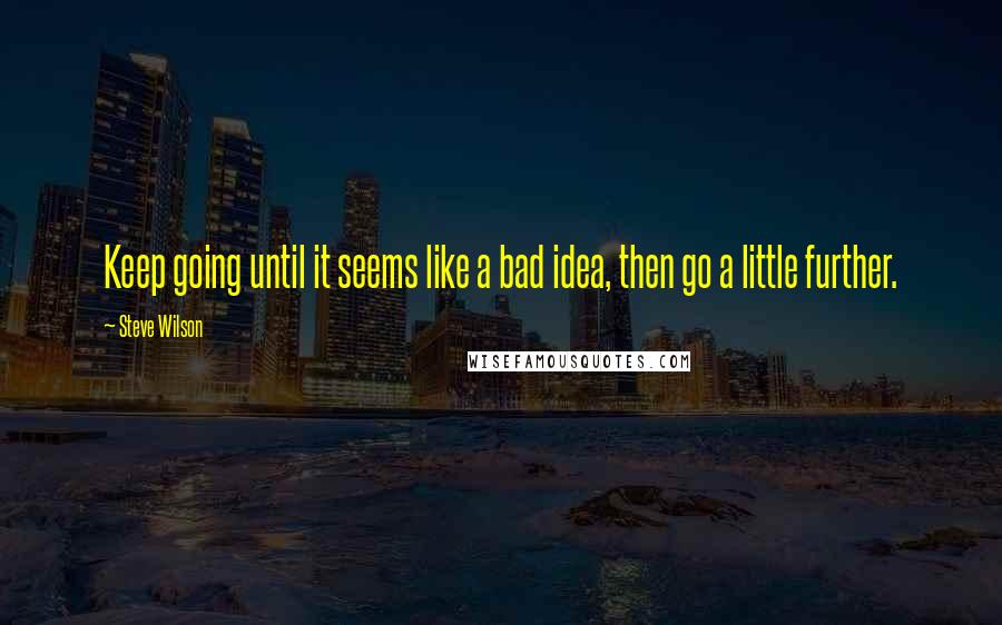 Steve Wilson Quotes: Keep going until it seems like a bad idea, then go a little further.