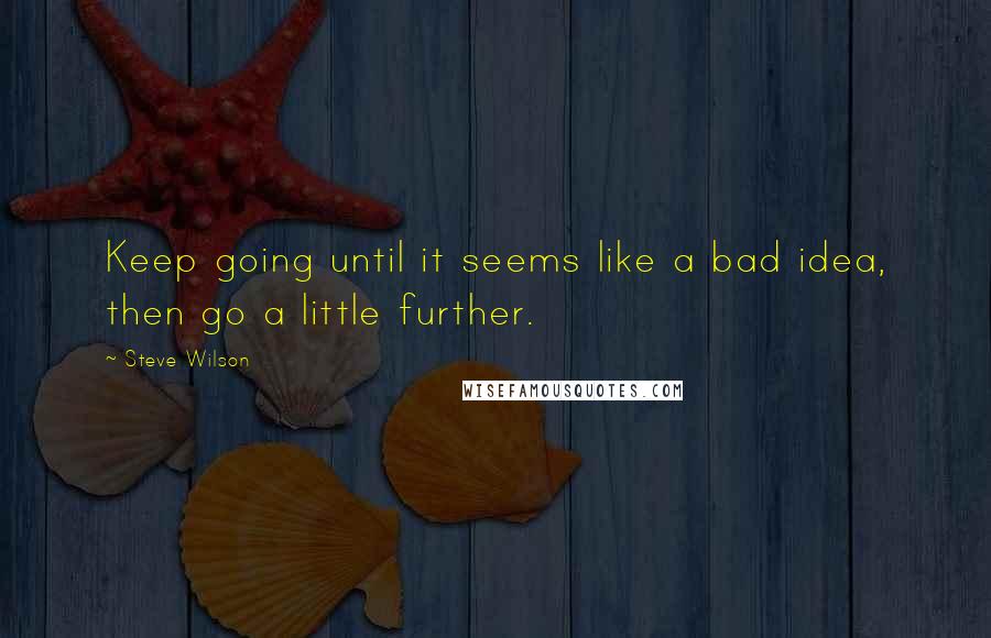 Steve Wilson Quotes: Keep going until it seems like a bad idea, then go a little further.