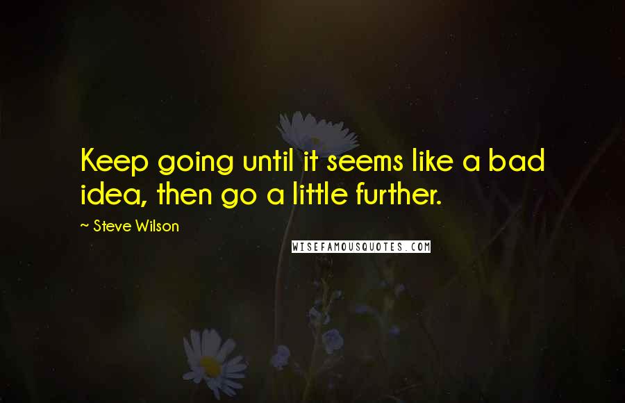 Steve Wilson Quotes: Keep going until it seems like a bad idea, then go a little further.