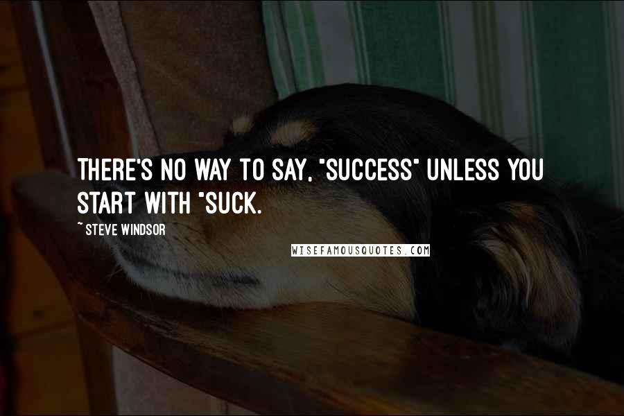 Steve Windsor Quotes: There's no way to say, "success" unless you start with "suck.