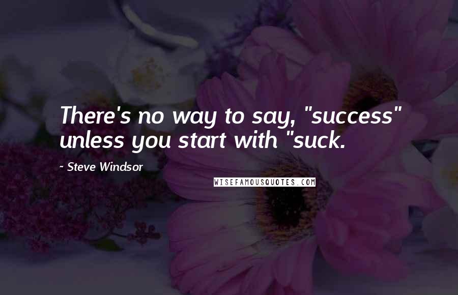 Steve Windsor Quotes: There's no way to say, "success" unless you start with "suck.