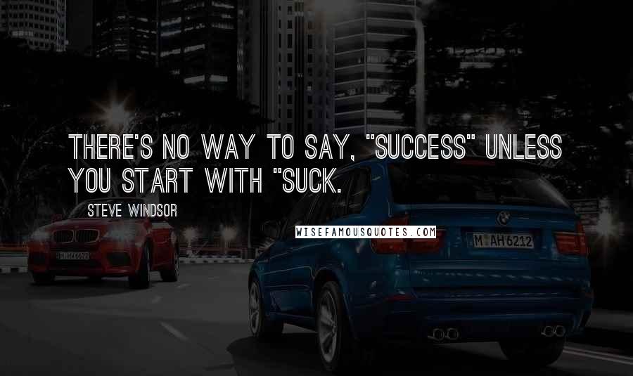 Steve Windsor Quotes: There's no way to say, "success" unless you start with "suck.