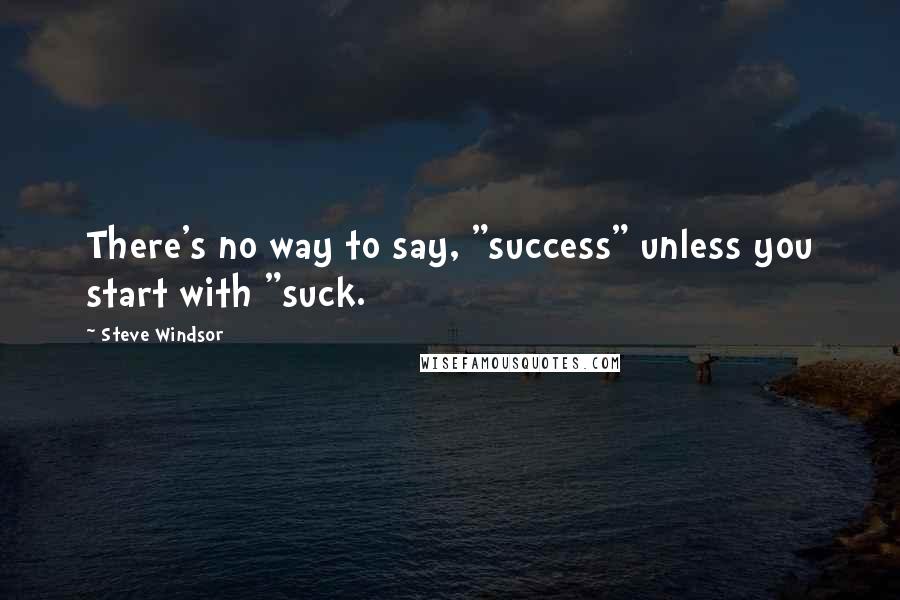 Steve Windsor Quotes: There's no way to say, "success" unless you start with "suck.
