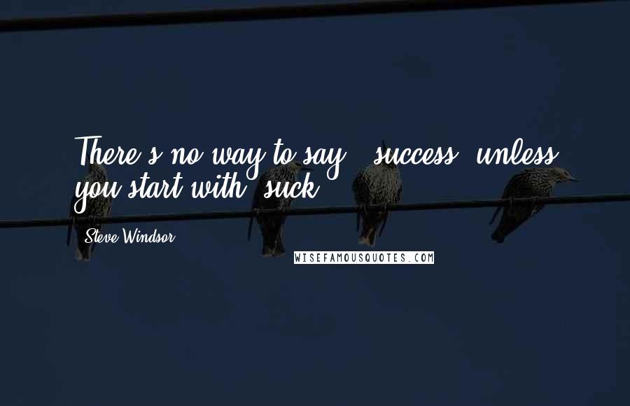 Steve Windsor Quotes: There's no way to say, "success" unless you start with "suck.