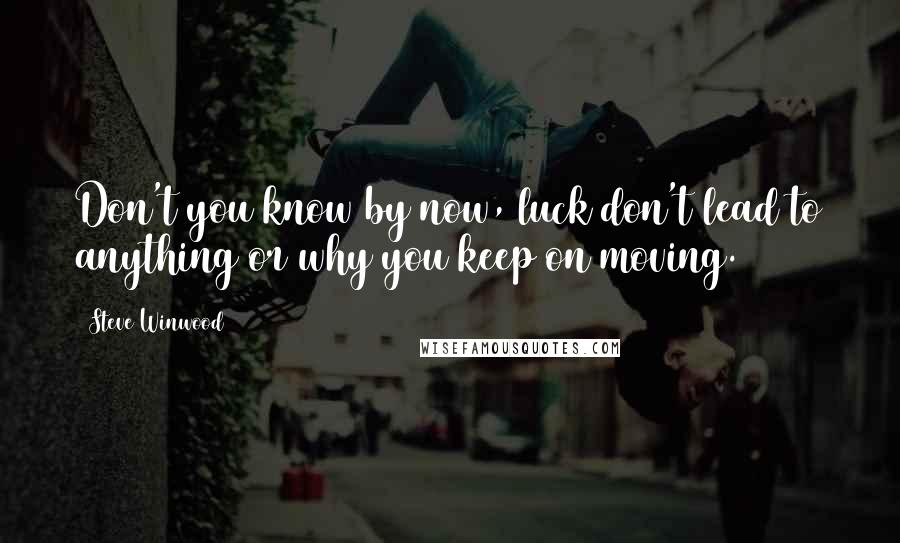 Steve Winwood Quotes: Don't you know by now, luck don't lead to anything or why you keep on moving.