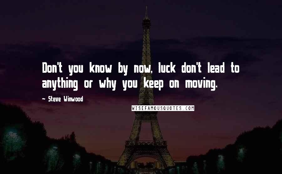 Steve Winwood Quotes: Don't you know by now, luck don't lead to anything or why you keep on moving.