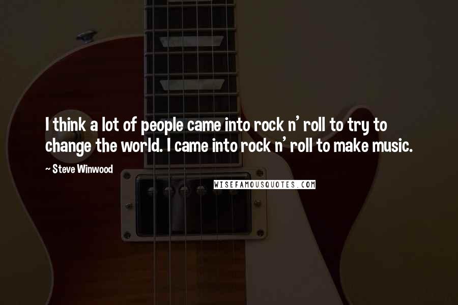 Steve Winwood Quotes: I think a lot of people came into rock n' roll to try to change the world. I came into rock n' roll to make music.