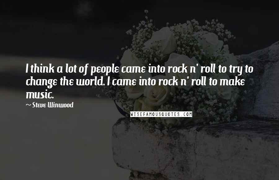 Steve Winwood Quotes: I think a lot of people came into rock n' roll to try to change the world. I came into rock n' roll to make music.