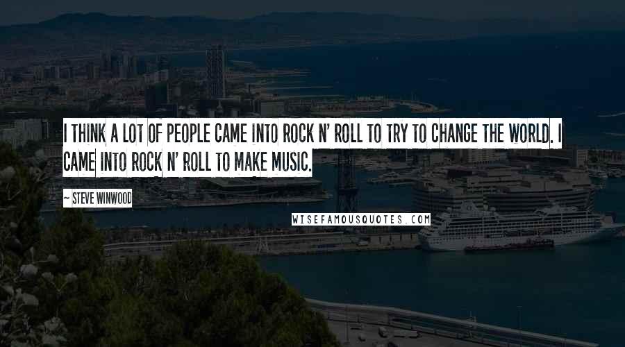 Steve Winwood Quotes: I think a lot of people came into rock n' roll to try to change the world. I came into rock n' roll to make music.