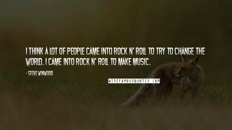 Steve Winwood Quotes: I think a lot of people came into rock n' roll to try to change the world. I came into rock n' roll to make music.