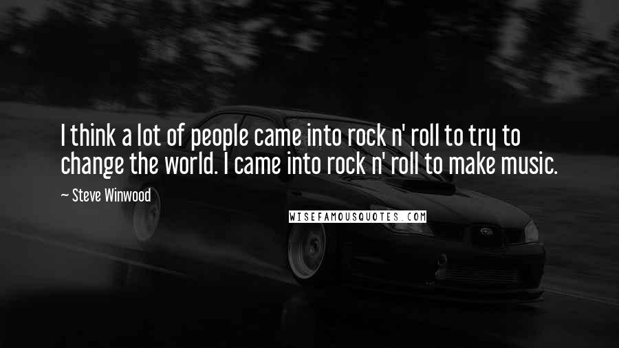 Steve Winwood Quotes: I think a lot of people came into rock n' roll to try to change the world. I came into rock n' roll to make music.