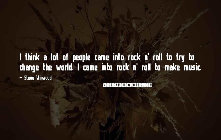 Steve Winwood Quotes: I think a lot of people came into rock n' roll to try to change the world. I came into rock n' roll to make music.