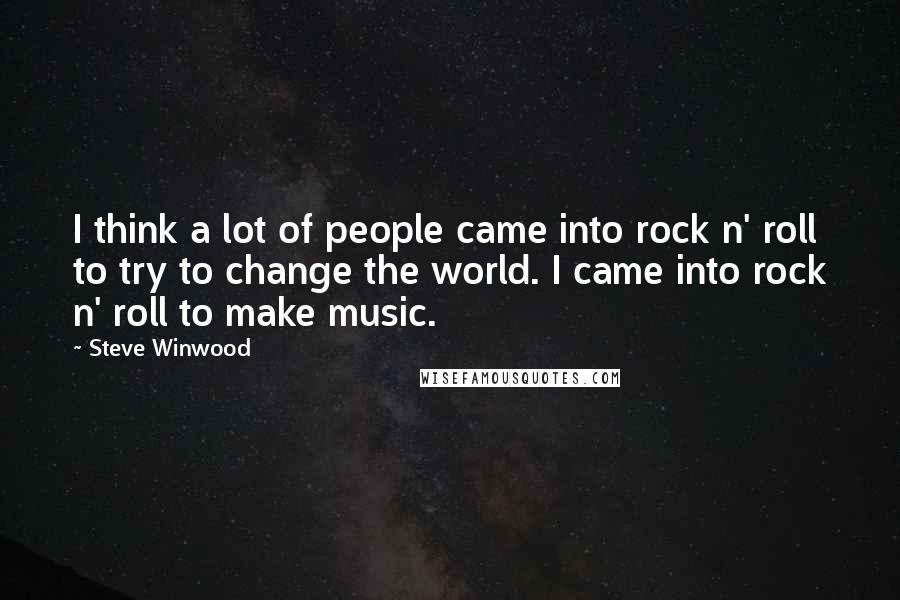 Steve Winwood Quotes: I think a lot of people came into rock n' roll to try to change the world. I came into rock n' roll to make music.
