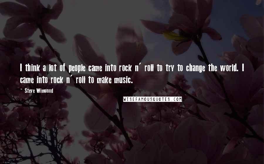 Steve Winwood Quotes: I think a lot of people came into rock n' roll to try to change the world. I came into rock n' roll to make music.