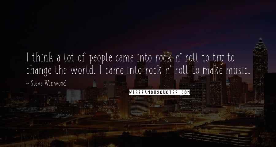 Steve Winwood Quotes: I think a lot of people came into rock n' roll to try to change the world. I came into rock n' roll to make music.