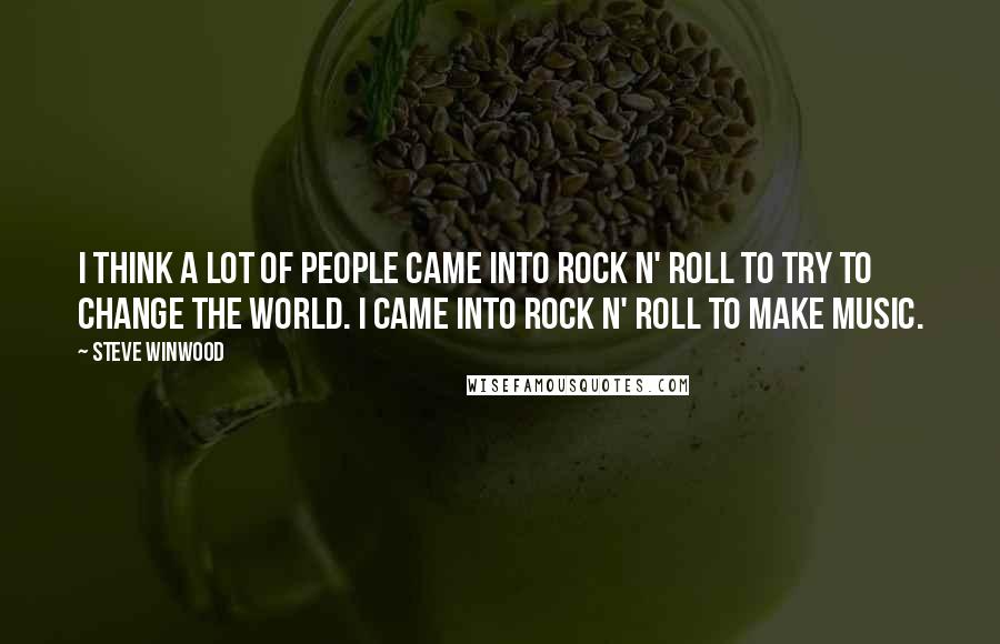 Steve Winwood Quotes: I think a lot of people came into rock n' roll to try to change the world. I came into rock n' roll to make music.