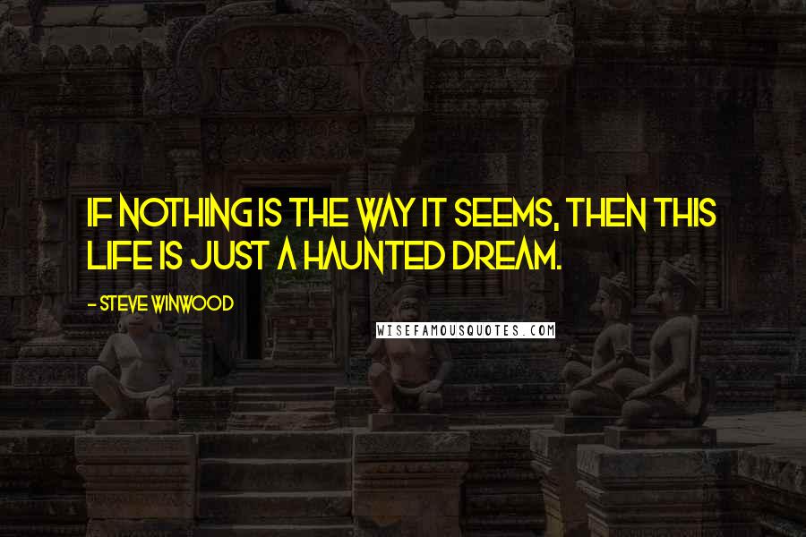 Steve Winwood Quotes: If nothing is the way it seems, then this life is just a haunted dream.