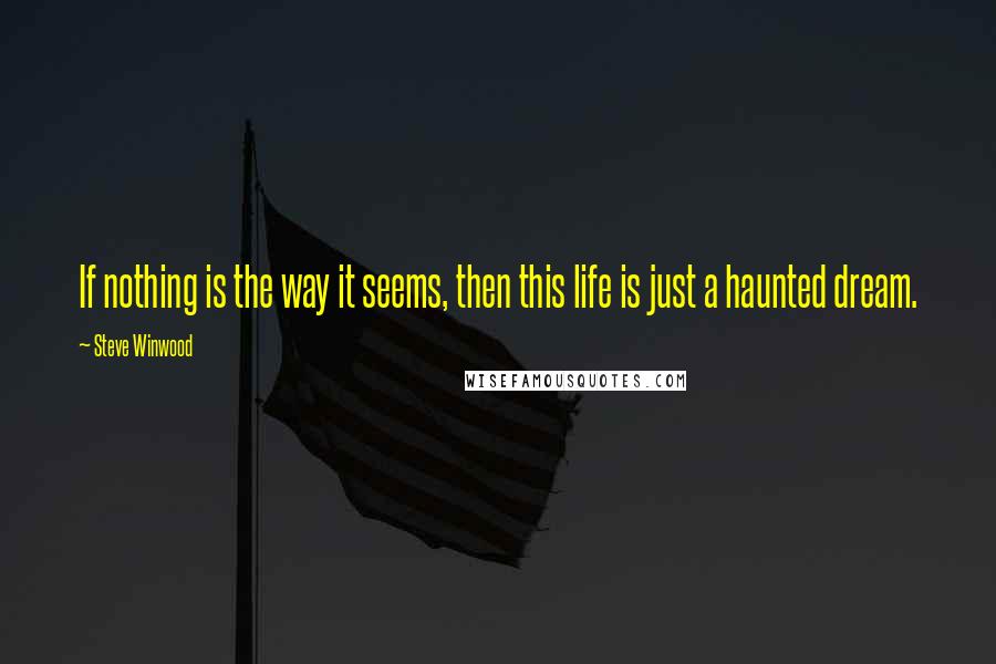 Steve Winwood Quotes: If nothing is the way it seems, then this life is just a haunted dream.