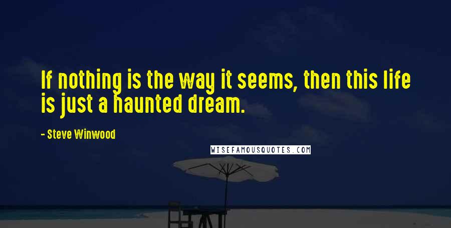Steve Winwood Quotes: If nothing is the way it seems, then this life is just a haunted dream.