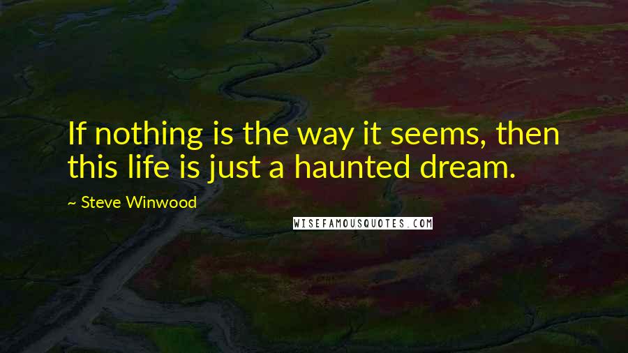 Steve Winwood Quotes: If nothing is the way it seems, then this life is just a haunted dream.