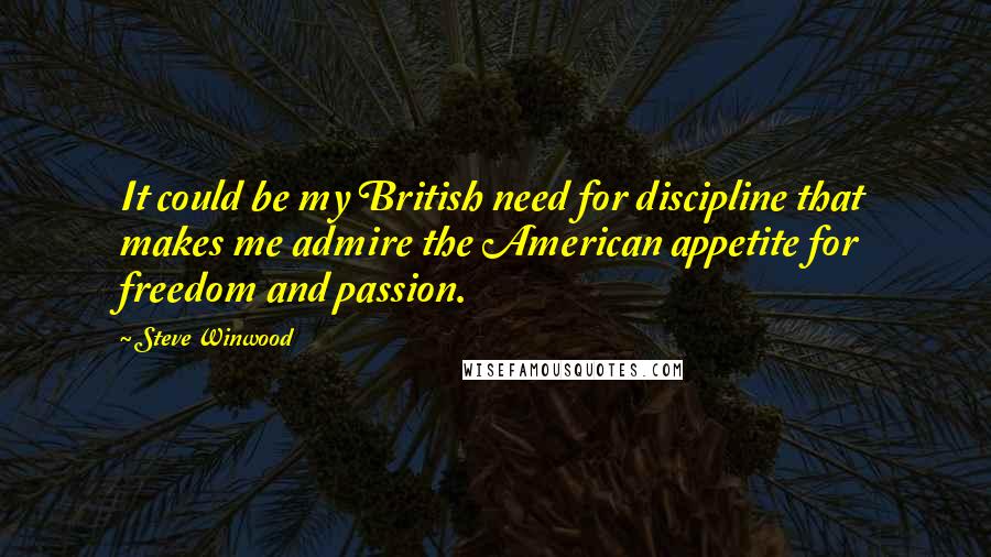 Steve Winwood Quotes: It could be my British need for discipline that makes me admire the American appetite for freedom and passion.