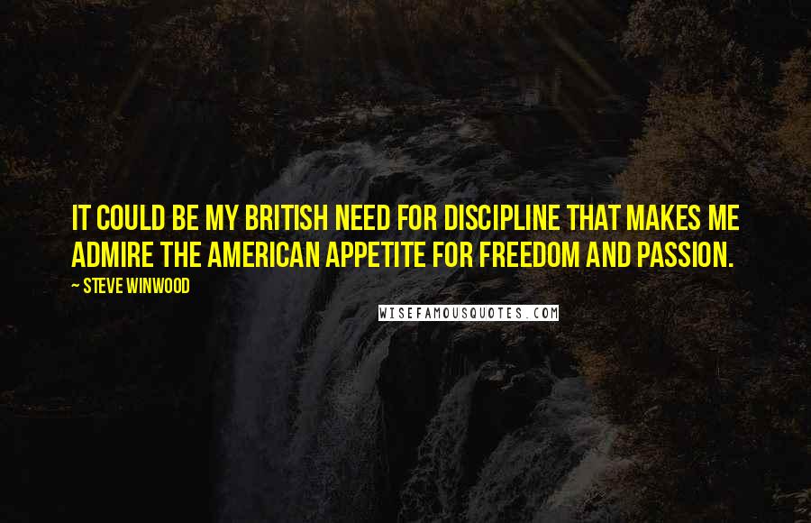 Steve Winwood Quotes: It could be my British need for discipline that makes me admire the American appetite for freedom and passion.