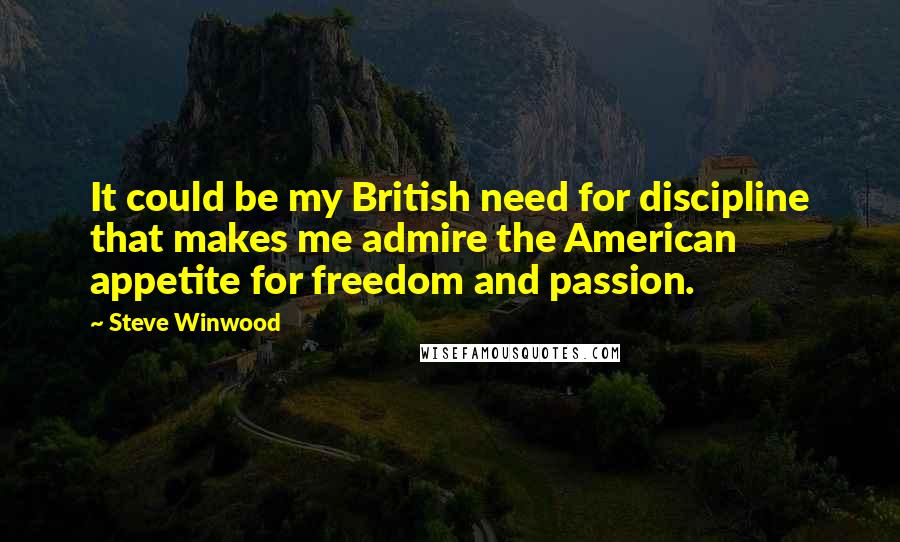 Steve Winwood Quotes: It could be my British need for discipline that makes me admire the American appetite for freedom and passion.