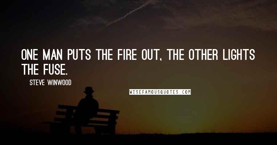 Steve Winwood Quotes: One man puts the fire out, the other lights the fuse.