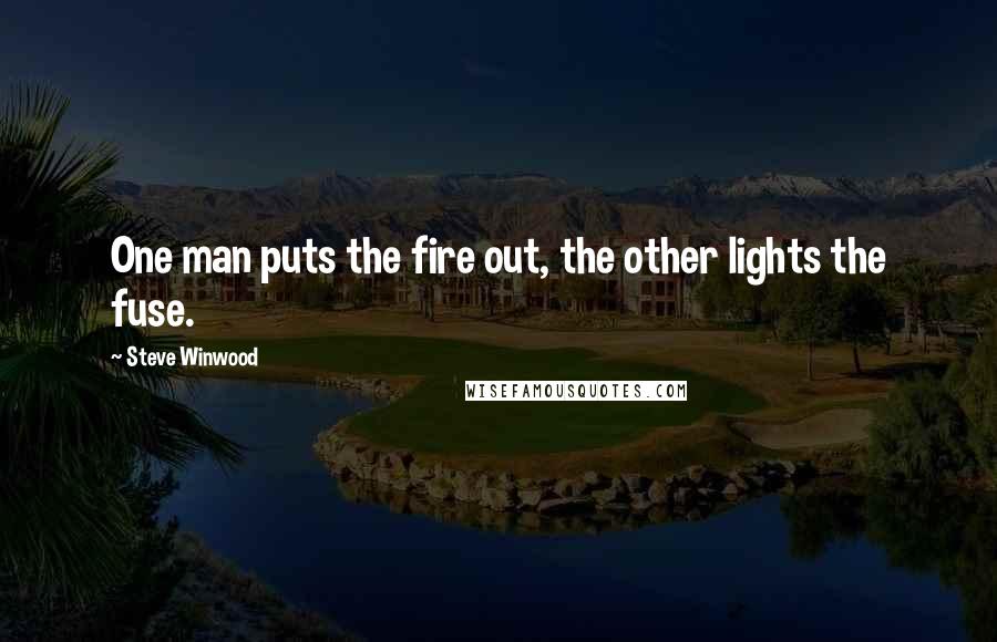 Steve Winwood Quotes: One man puts the fire out, the other lights the fuse.