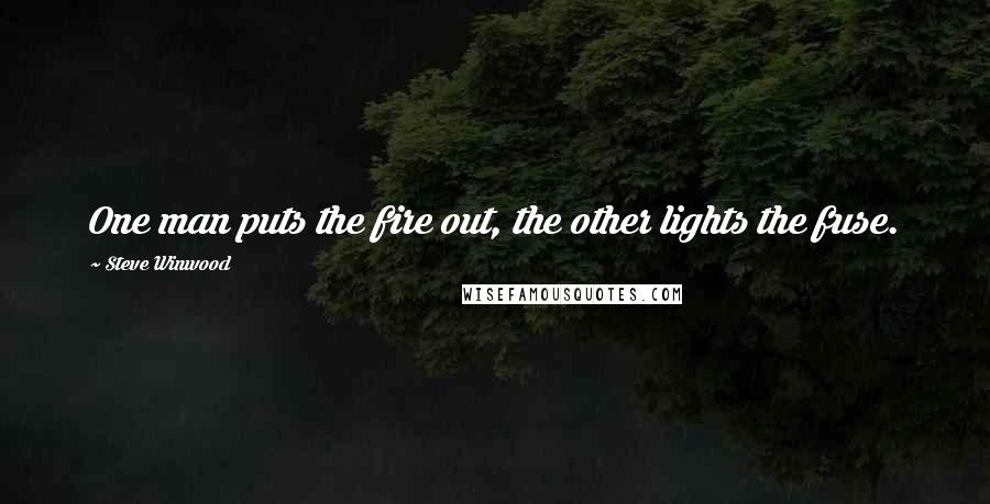 Steve Winwood Quotes: One man puts the fire out, the other lights the fuse.