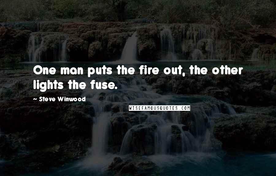 Steve Winwood Quotes: One man puts the fire out, the other lights the fuse.