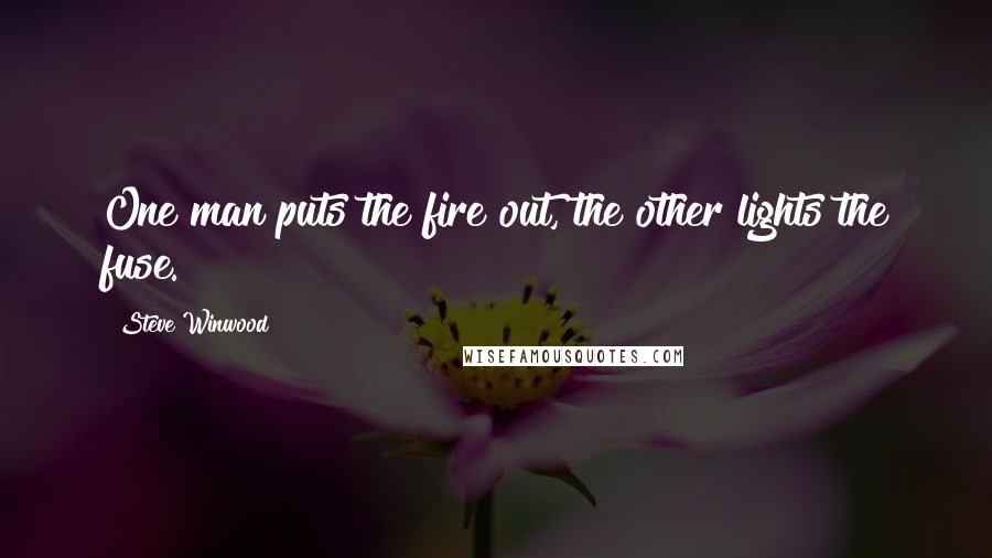Steve Winwood Quotes: One man puts the fire out, the other lights the fuse.