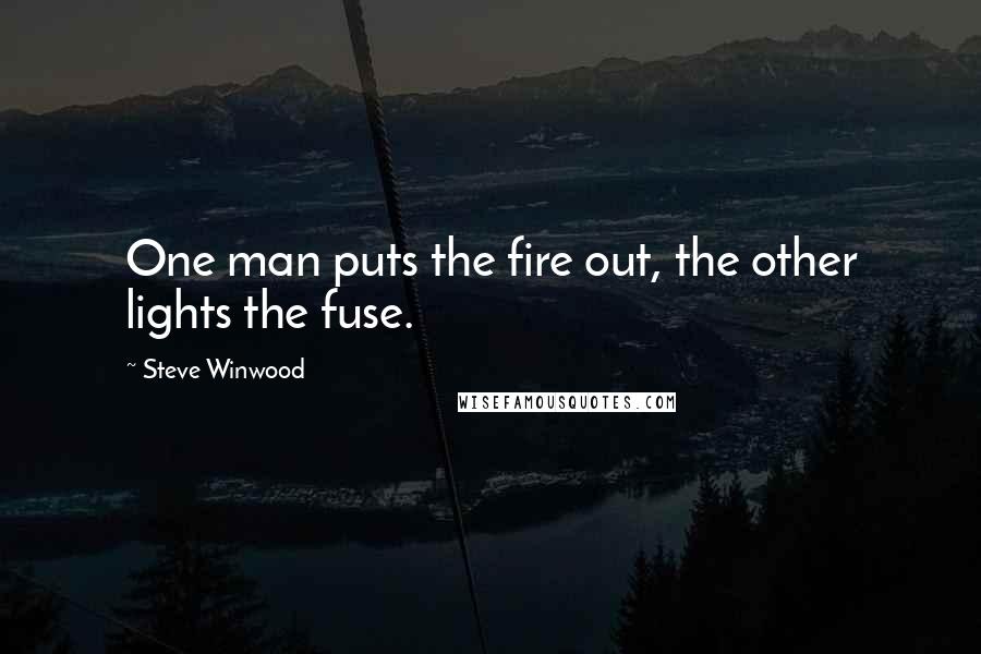 Steve Winwood Quotes: One man puts the fire out, the other lights the fuse.