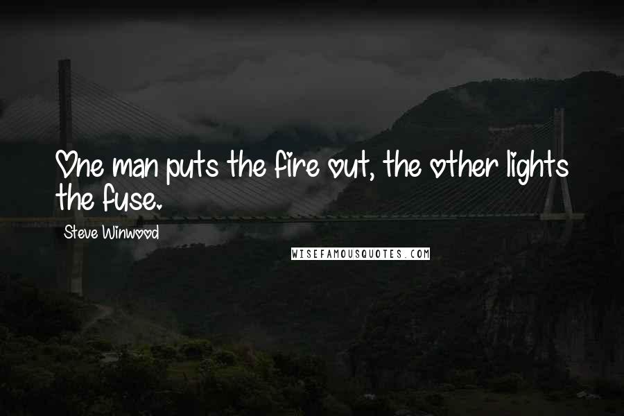 Steve Winwood Quotes: One man puts the fire out, the other lights the fuse.