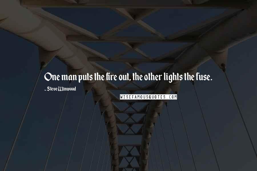 Steve Winwood Quotes: One man puts the fire out, the other lights the fuse.