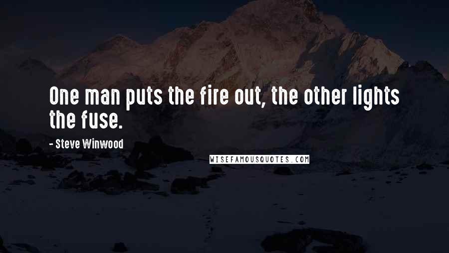 Steve Winwood Quotes: One man puts the fire out, the other lights the fuse.