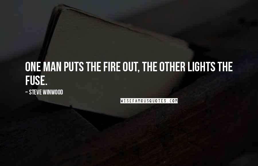 Steve Winwood Quotes: One man puts the fire out, the other lights the fuse.