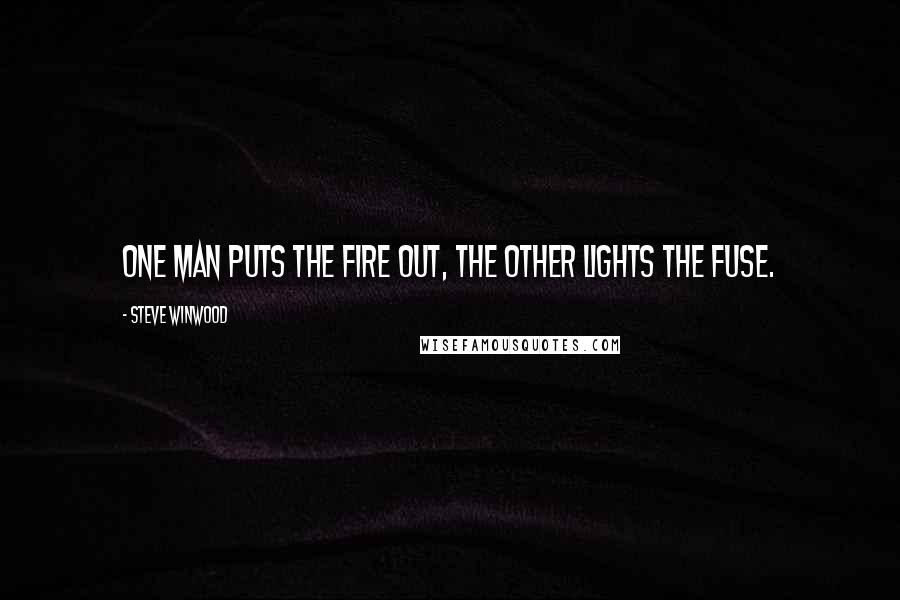 Steve Winwood Quotes: One man puts the fire out, the other lights the fuse.