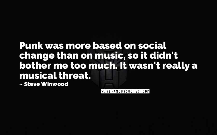 Steve Winwood Quotes: Punk was more based on social change than on music, so it didn't bother me too much. It wasn't really a musical threat.