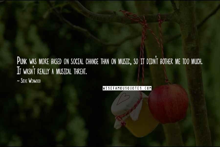 Steve Winwood Quotes: Punk was more based on social change than on music, so it didn't bother me too much. It wasn't really a musical threat.