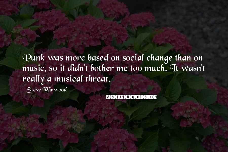 Steve Winwood Quotes: Punk was more based on social change than on music, so it didn't bother me too much. It wasn't really a musical threat.