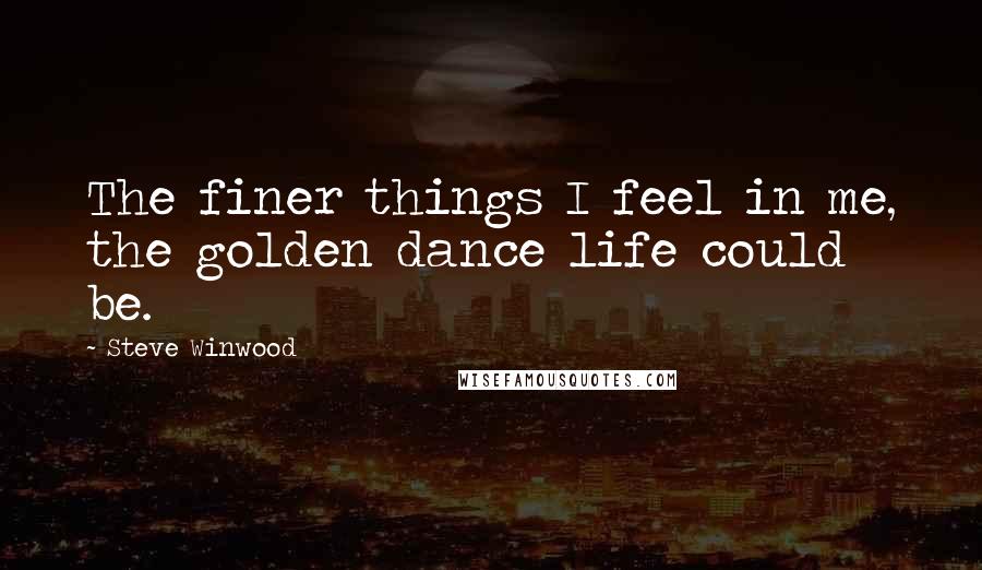Steve Winwood Quotes: The finer things I feel in me, the golden dance life could be.