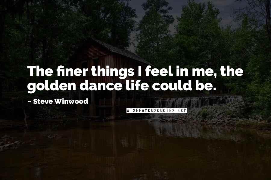 Steve Winwood Quotes: The finer things I feel in me, the golden dance life could be.