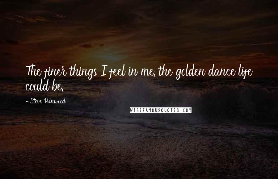 Steve Winwood Quotes: The finer things I feel in me, the golden dance life could be.
