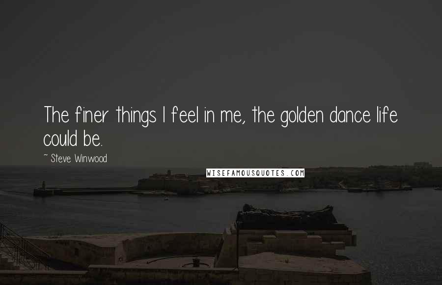 Steve Winwood Quotes: The finer things I feel in me, the golden dance life could be.