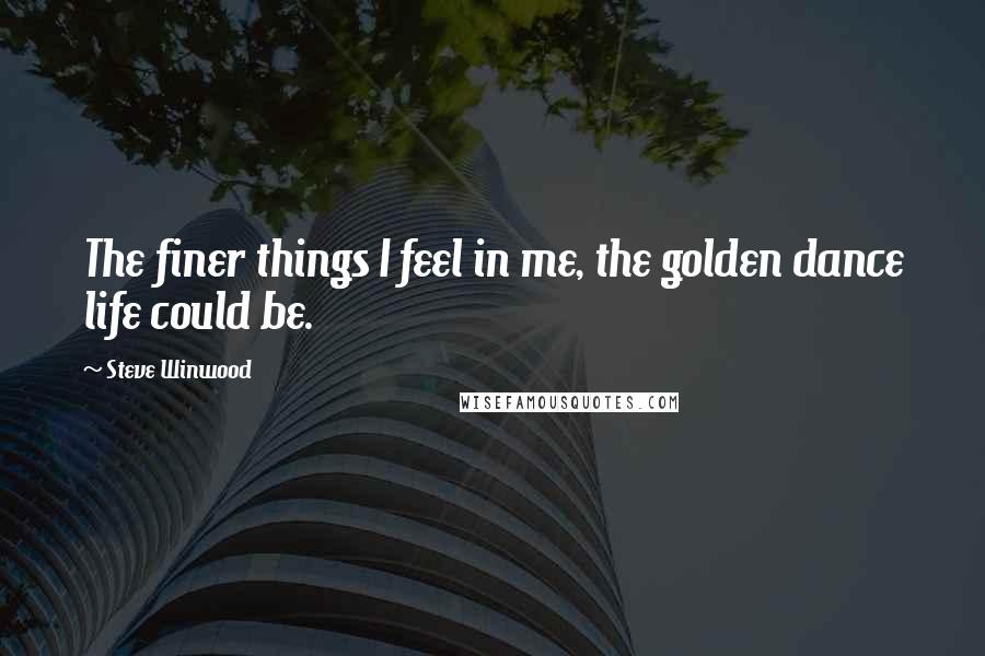 Steve Winwood Quotes: The finer things I feel in me, the golden dance life could be.