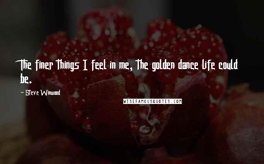 Steve Winwood Quotes: The finer things I feel in me, the golden dance life could be.