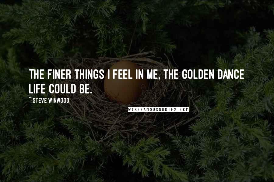 Steve Winwood Quotes: The finer things I feel in me, the golden dance life could be.