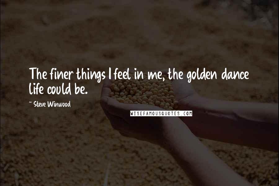 Steve Winwood Quotes: The finer things I feel in me, the golden dance life could be.